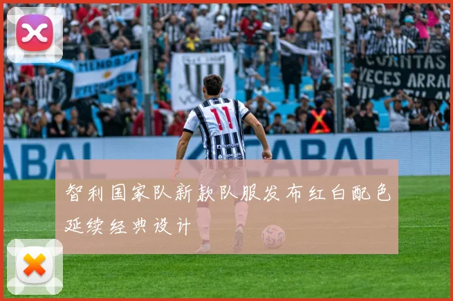 智利国家队新款队服发布红白配色延续经典设计