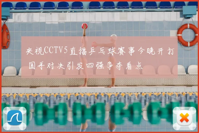 央视CCTV5直播乒乓球赛事今晚开打 国手对决引发四强争夺看点