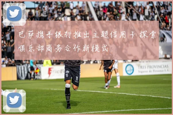 巴萨携手银行推出主题信用卡 探索俱乐部商务合作新模式