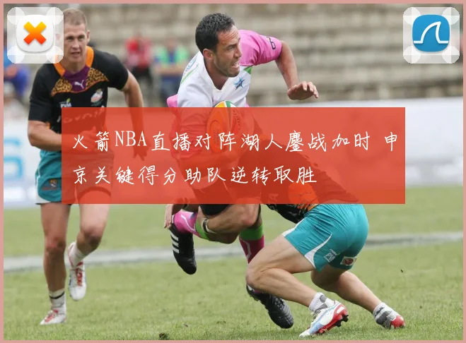 火箭NBA直播对阵湖人鏖战加时 申京关键得分助队逆转取胜