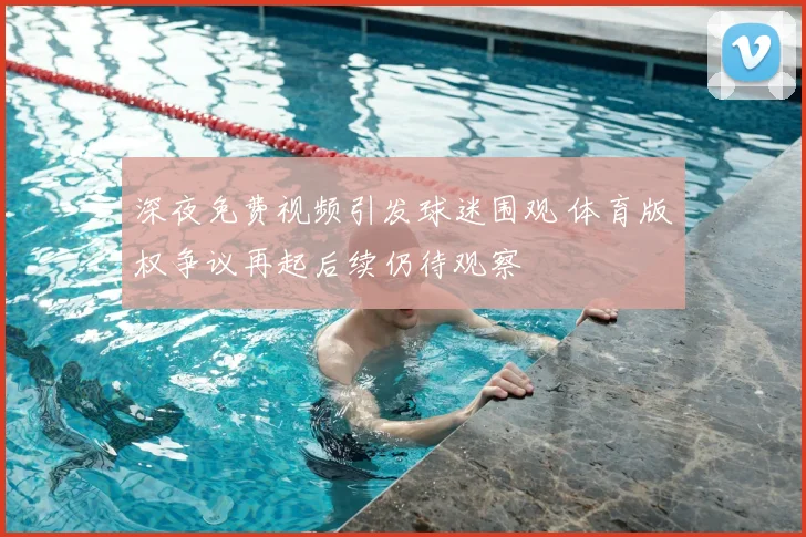 深夜免费视频引发球迷围观 体育版权争议再起后续仍待观察
