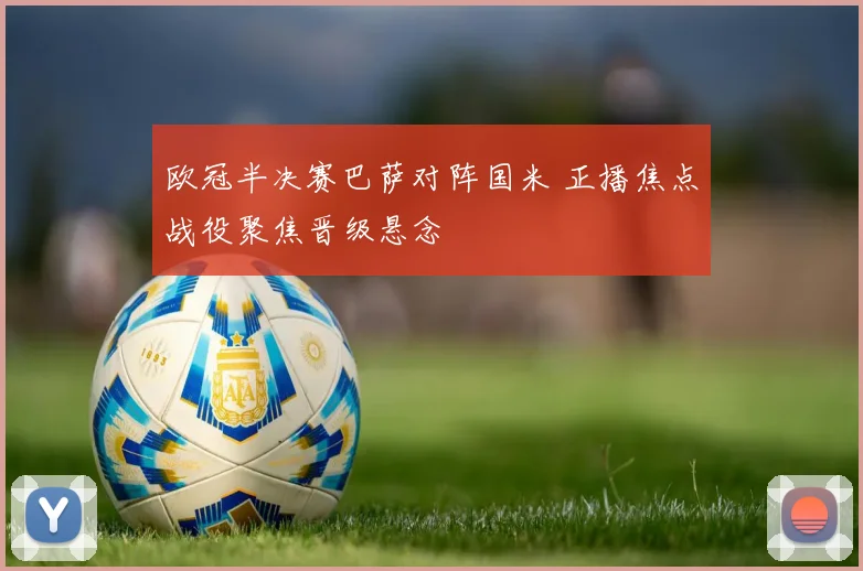 欧冠半决赛巴萨对阵国米 正播焦点战役聚焦晋级悬念