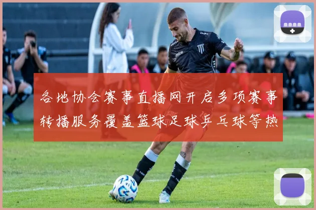 各地协会赛事直播网开启多项赛事转播服务覆盖篮球足球乒乓球等热门项目