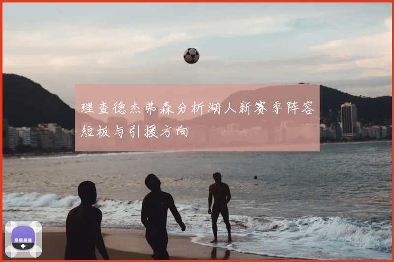 理查德杰弗森分析湖人新赛季阵容短板与引援方向