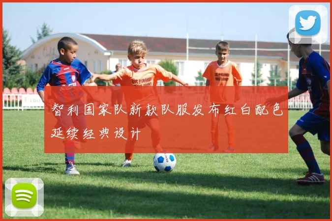 智利国家队新款队服发布红白配色延续经典设计