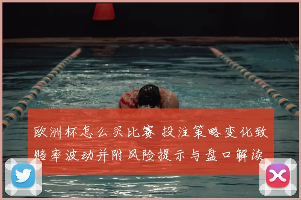 欧洲杯怎么买比赛 投注策略变化致赔率波动并附风险提示与盘口解读