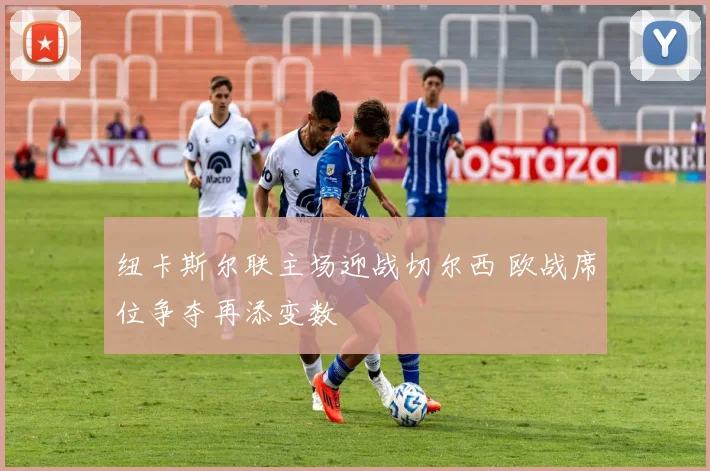 纽卡斯尔联主场迎战切尔西 欧战席位争夺再添变数
