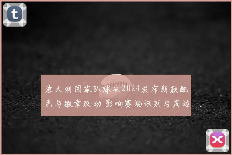 意大利国家队球衣2024发布新款配色与徽章改动 影响赛场识别与周边