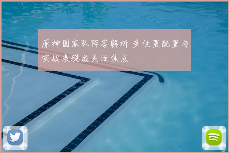 原神国家队阵容解析 多位置配置与实战表现成关注焦点