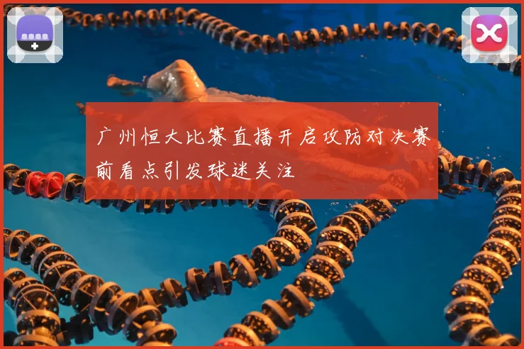 广州恒大比赛直播开启攻防对决赛前看点引发球迷关注