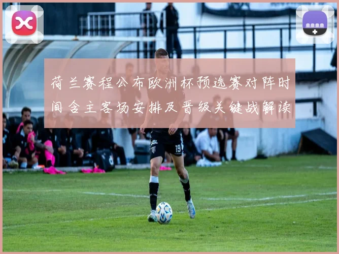 荷兰赛程公布欧洲杯预选赛对阵时间含主客场安排及晋级关键战解读