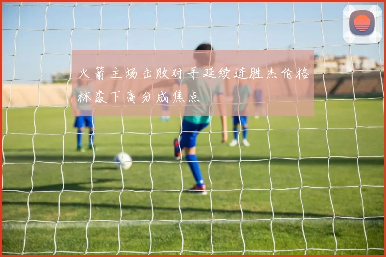 火箭主场击败对手延续连胜杰伦格林轰下高分成焦点