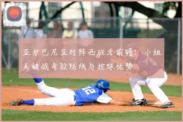 亚尔巴尼亚对阵西班牙前瞻:小组关键战考验防线与控球优势