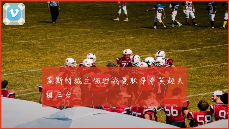 莱斯特城主场迎战曼联争夺英超关键三分