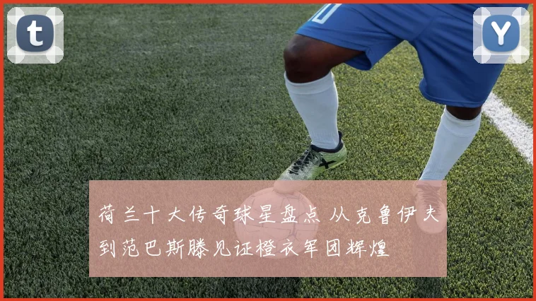 荷兰十大传奇球星盘点 从克鲁伊夫到范巴斯滕见证橙衣军团辉煌