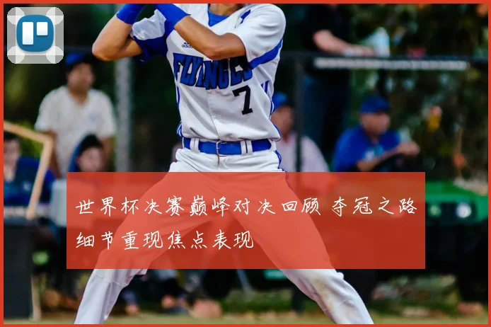 世界杯决赛巅峰对决回顾 夺冠之路细节重现焦点表现