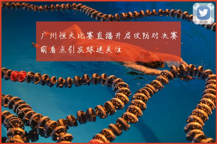 广州恒大比赛直播开启攻防对决赛前看点引发球迷关注