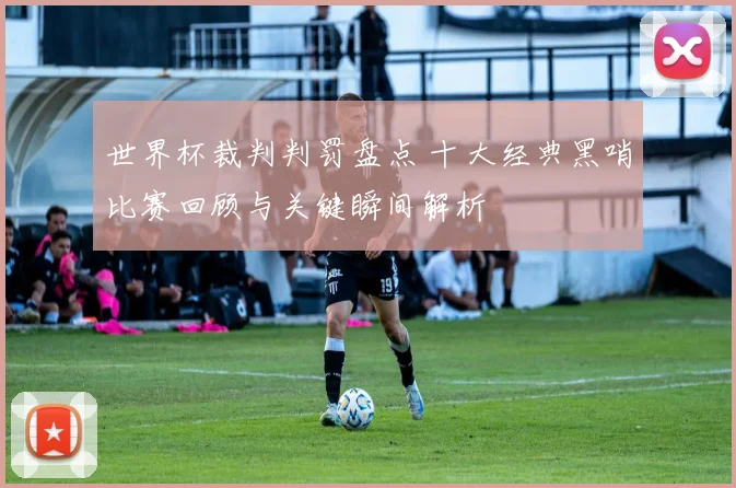 世界杯裁判判罚盘点 十大经典黑哨比赛回顾与关键瞬间解析