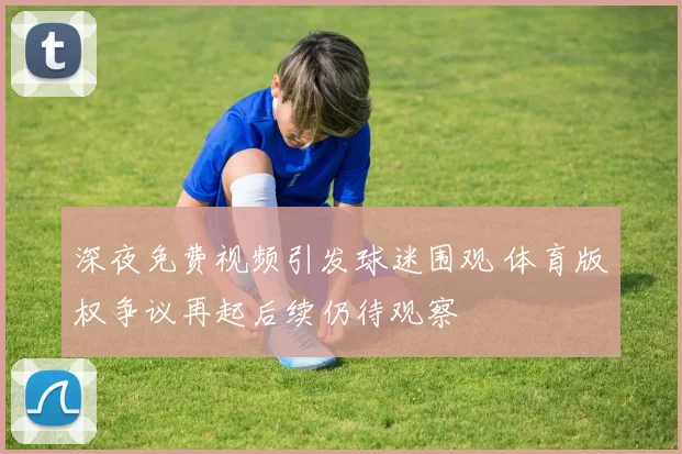 深夜免费视频引发球迷围观 体育版权争议再起后续仍待观察