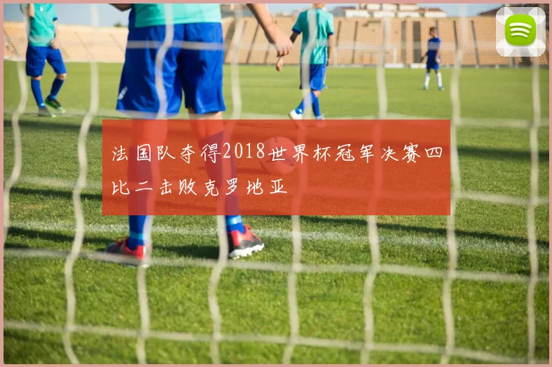 法国队夺得2018世界杯冠军决赛四比二击败克罗地亚