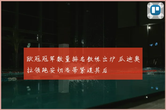 欧冠冠军数量排名教练出炉 瓜迪奥拉领跑安切洛蒂紧追其后
