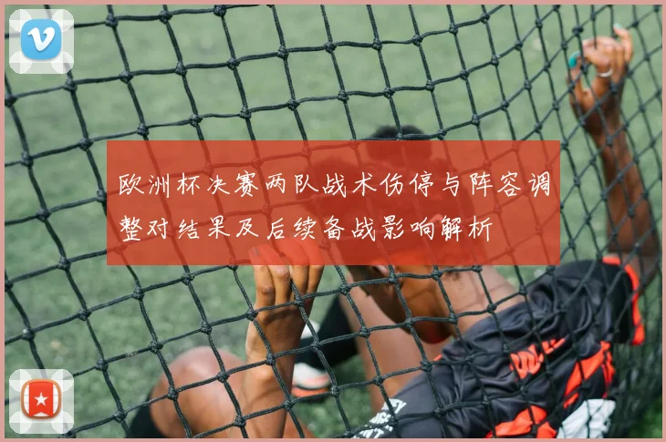 欧洲杯决赛两队战术伤停与阵容调整对结果及后续备战影响解析