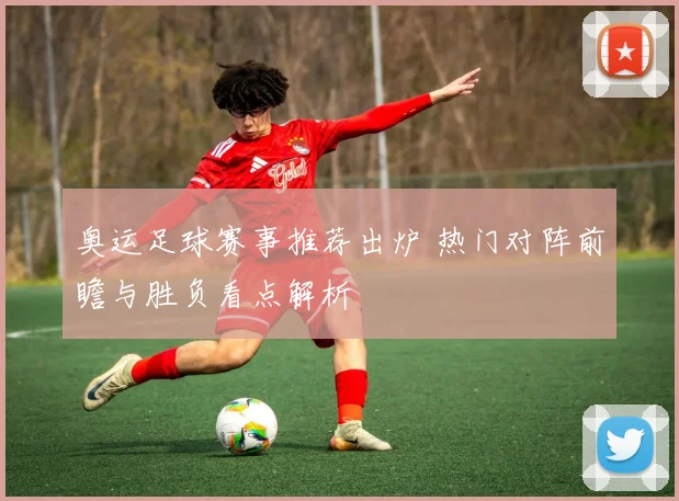 奥运足球赛事推荐出炉 热门对阵前瞻与胜负看点解析