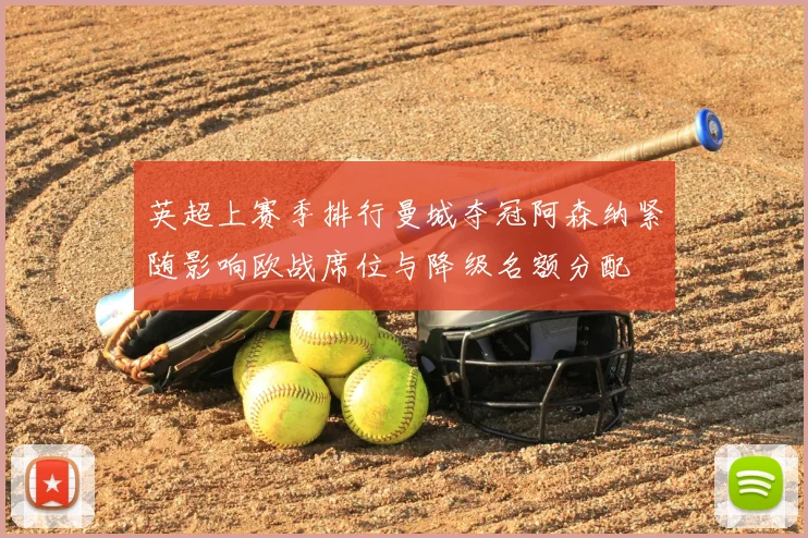 英超上赛季排行曼城夺冠阿森纳紧随影响欧战席位与降级名额分配