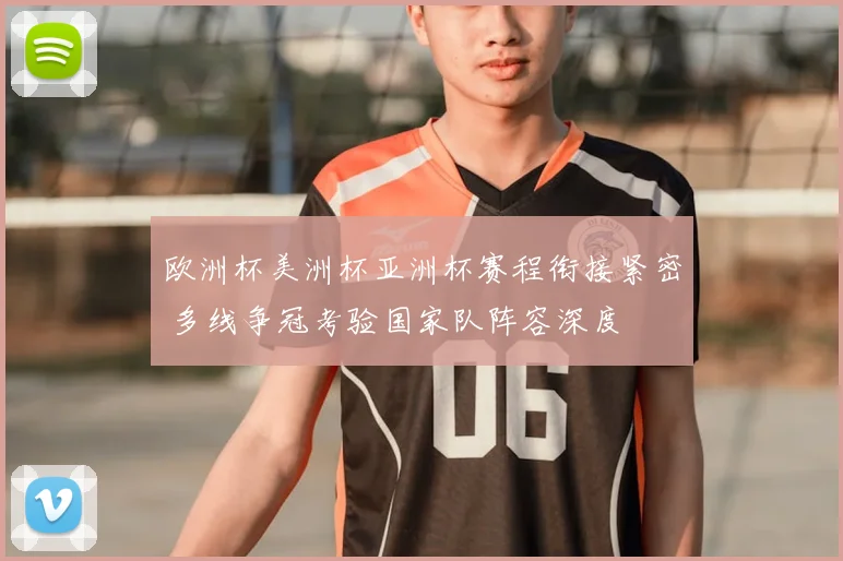 欧洲杯美洲杯亚洲杯赛程衔接紧密 多线争冠考验国家队阵容深度