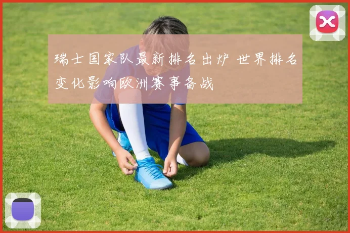 瑞士国家队最新排名出炉 世界排名变化影响欧洲赛事备战