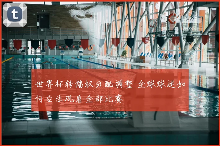 世界杯转播权分配调整 全球球迷如何合法观看全部比赛