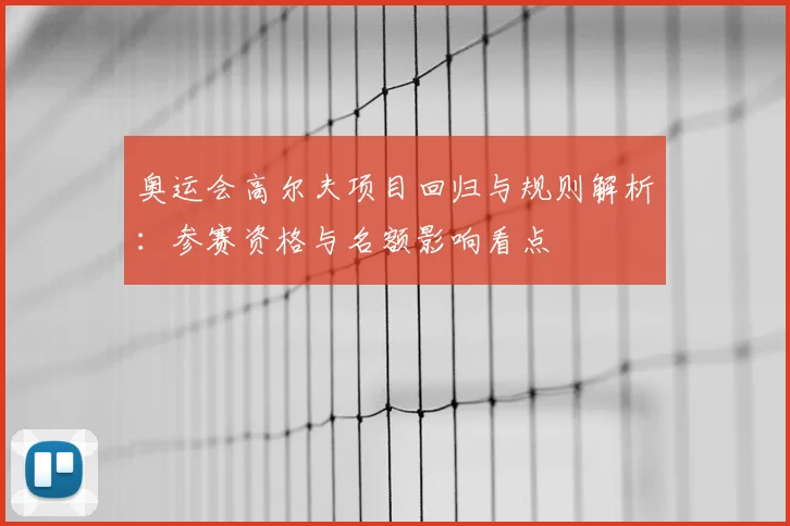奥运会高尔夫项目回归与规则解析：参赛资格与名额影响看点