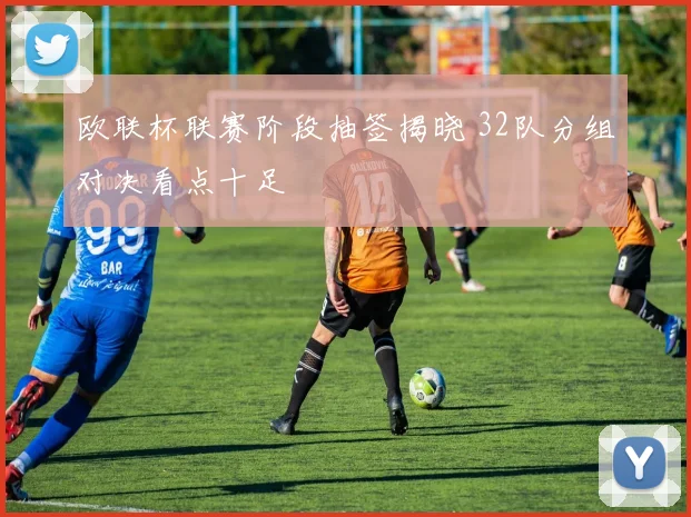 欧联杯联赛阶段抽签揭晓 32队分组对决看点十足