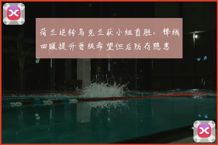 荷兰逆转乌克兰获小组首胜,锋线回暖提升晋级希望但后防存隐患