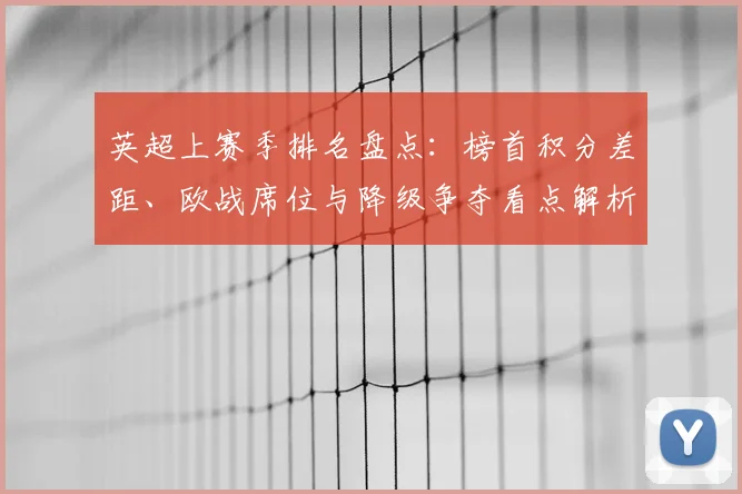 英超上赛季排名盘点:榜首积分差距、欧战席位与降级争夺看点解析