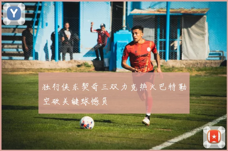 独行侠东契奇三双力克热火巴特勒空砍关键球憾负