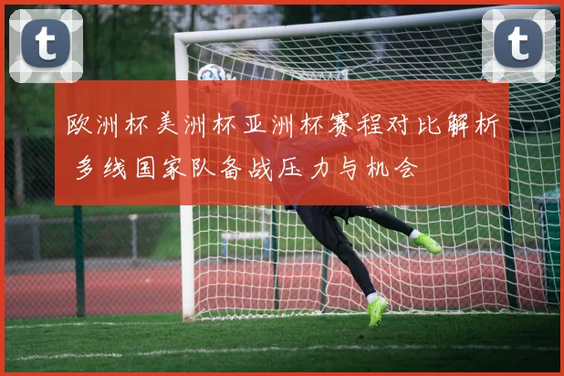 欧洲杯美洲杯亚洲杯赛程对比解析 多线国家队备战压力与机会