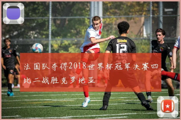 法国队夺得2018世界杯冠军决赛四比二战胜克罗地亚