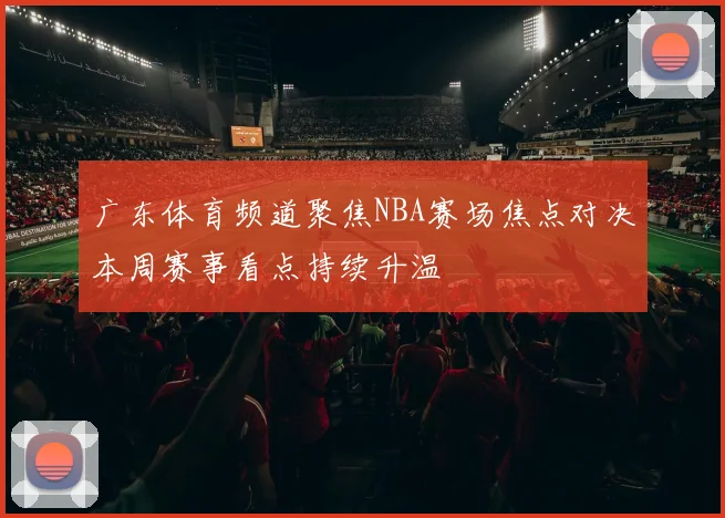 广东体育频道聚焦NBA赛场焦点对决本周赛事看点持续升温